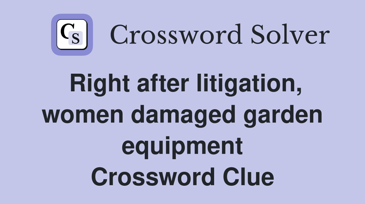Right after litigation, women damaged garden equipment Crossword Clue
