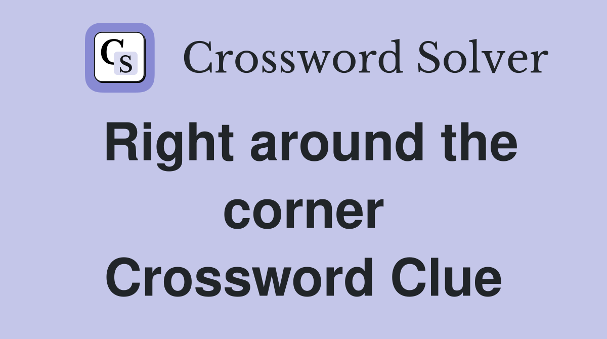 Right around the corner Crossword Clue