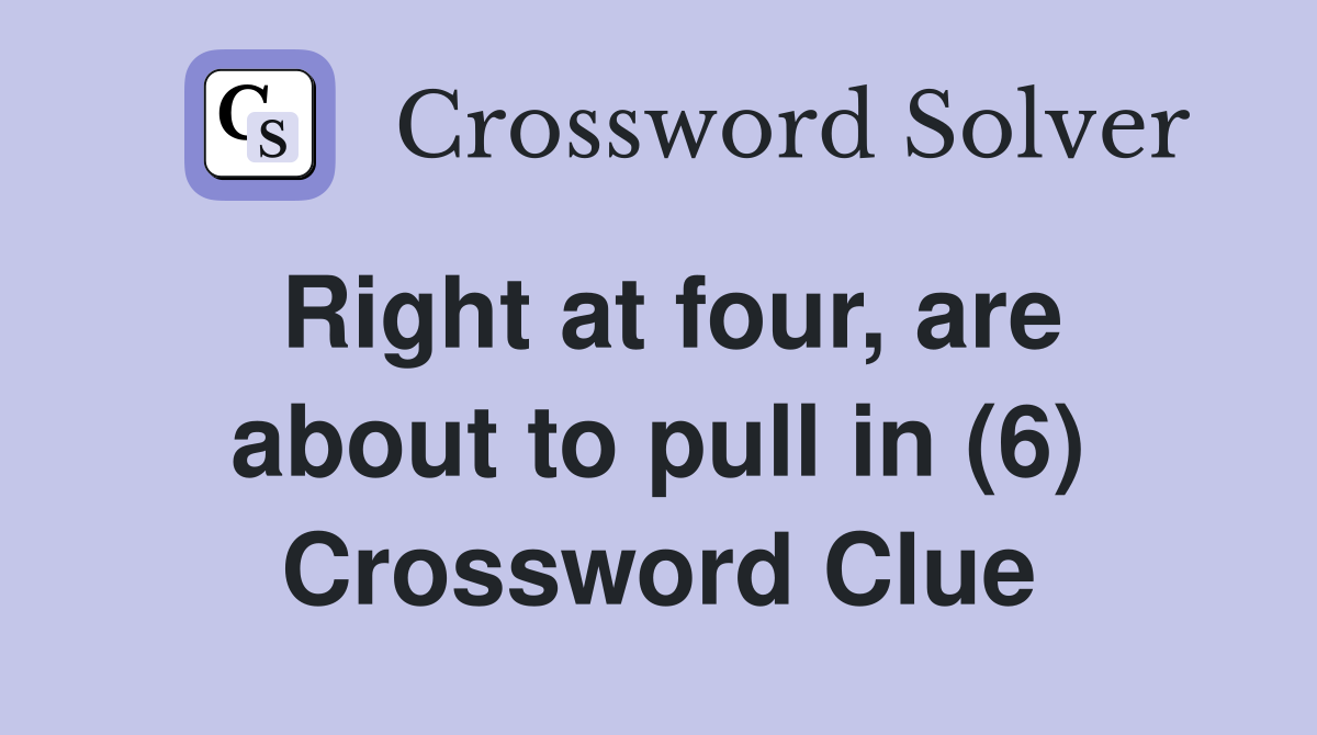 Right at four, are about to pull in (6) Crossword Clue