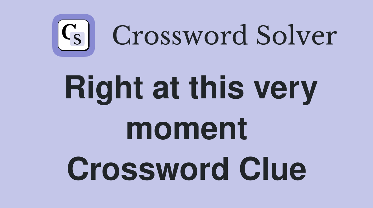 Right at this very moment Crossword Clue