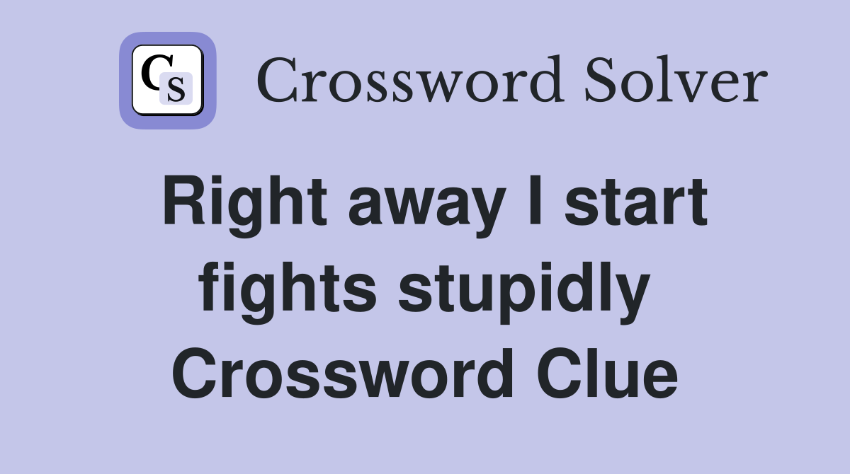 Right away I start fights stupidly Crossword Clue