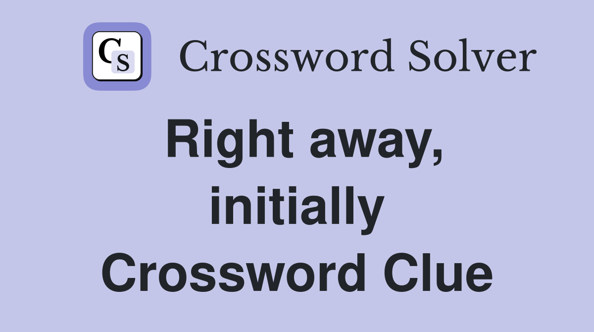 Right away, initially Crossword Clue