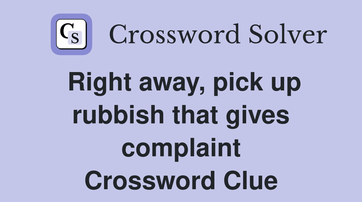 Right away, pick up rubbish that gives complaint Crossword Clue