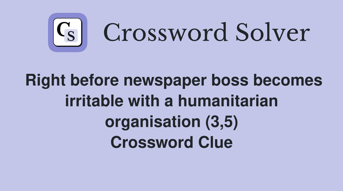 Right before newspaper boss becomes irritable with a humanitarian organisation (3,5) Crossword Clue