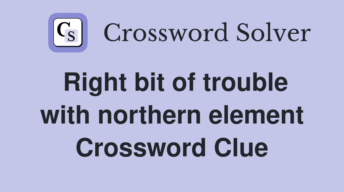 Right bit of trouble with northern element Crossword Clue