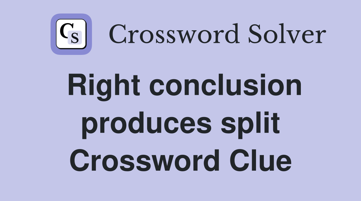 Right conclusion produces split Crossword Clue