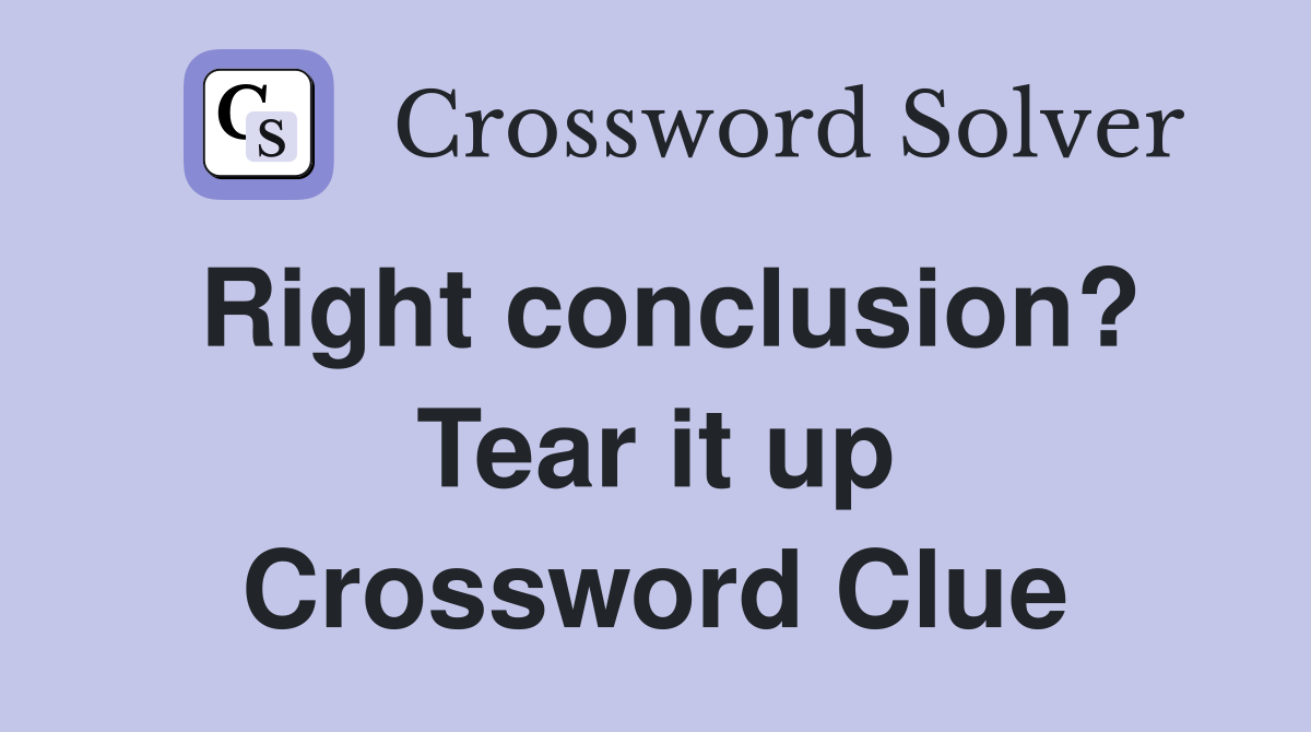 Right conclusion? Tear it up Crossword Clue