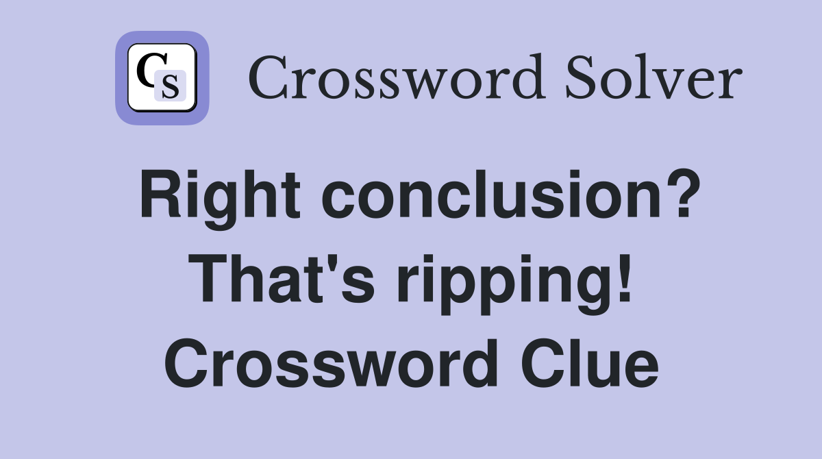 Right conclusion? That's ripping! Crossword Clue