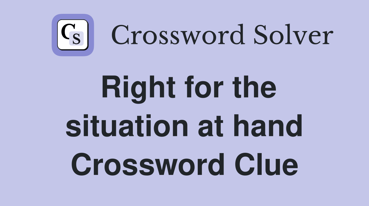 Right for the situation at hand Crossword Clue