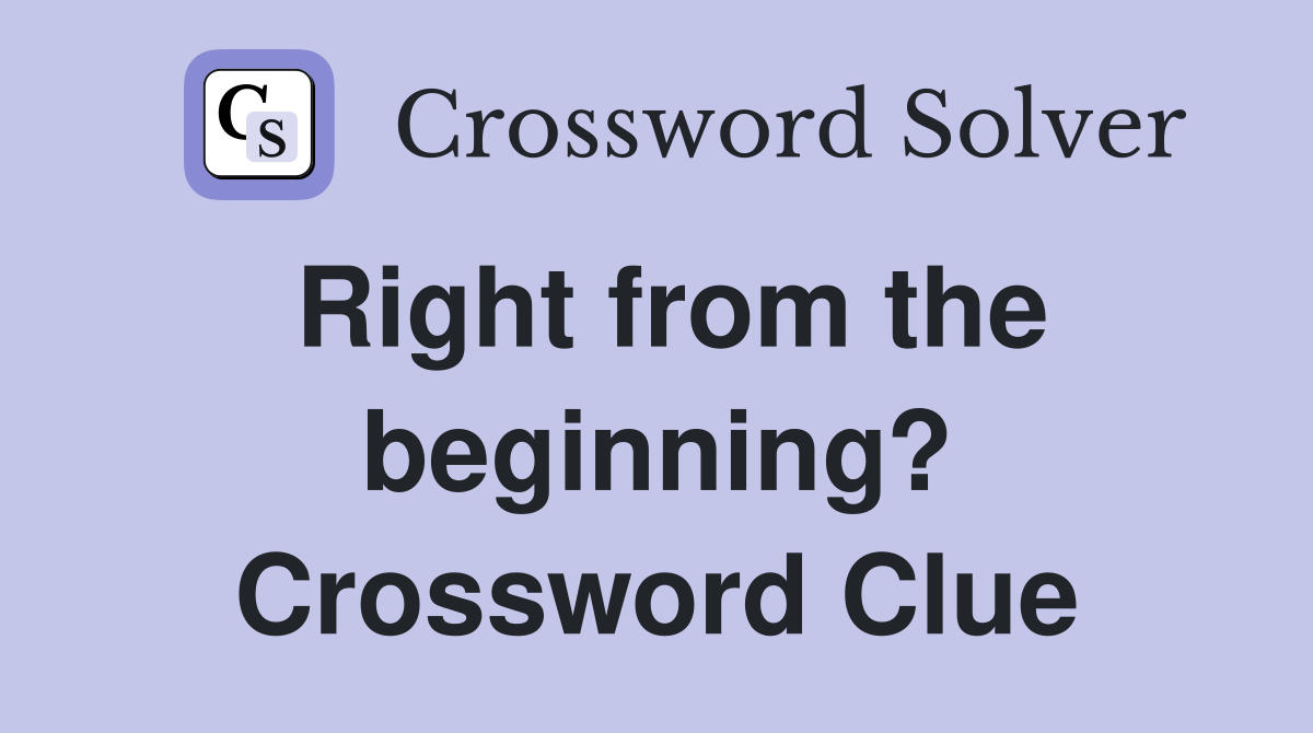 Right from the beginning? Crossword Clue