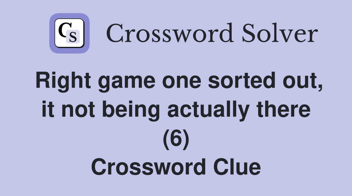 Right game one sorted out, it not being actually there (6) Crossword Clue