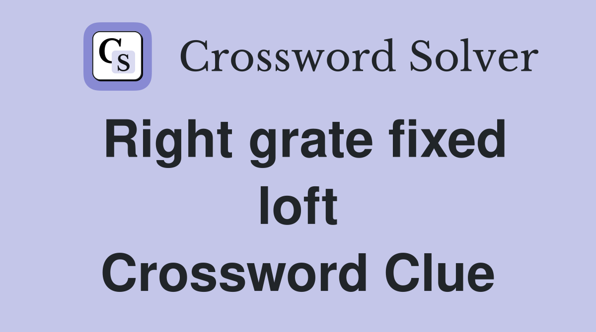 Right grate fixed loft Crossword Clue