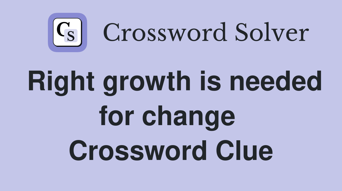 Right growth is needed for change  Crossword Clue