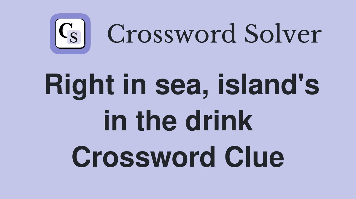 Right in sea, island's in the drink Crossword Clue