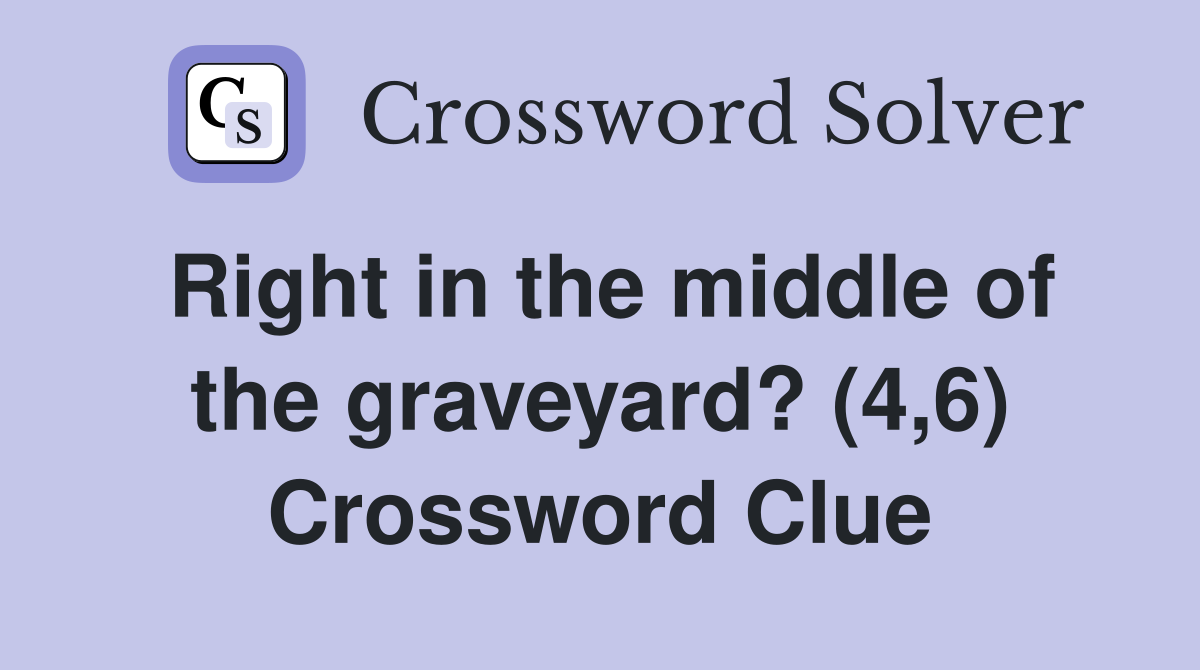 Right in the middle of the graveyard? (4,6) Crossword Clue
