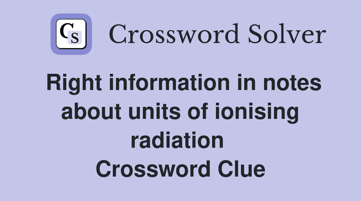 Right information in notes about units of ionising radiation  Crossword Clue