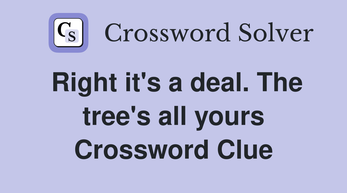Right it's a deal. The tree's all yours Crossword Clue