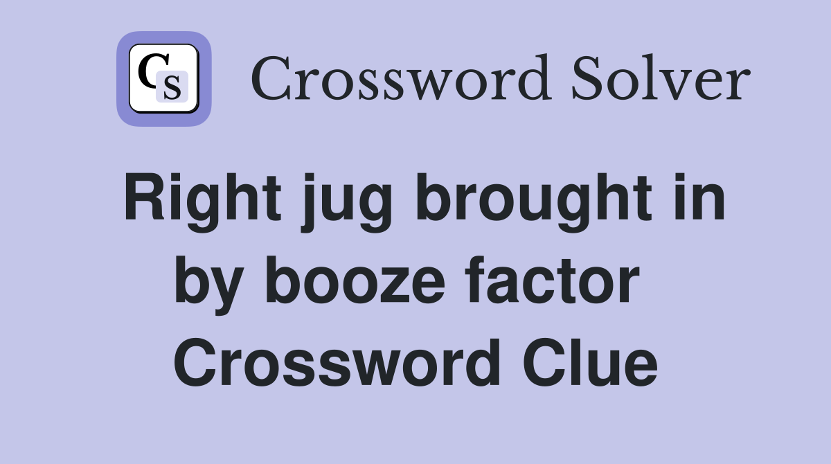 Right jug brought in by booze factor  Crossword Clue