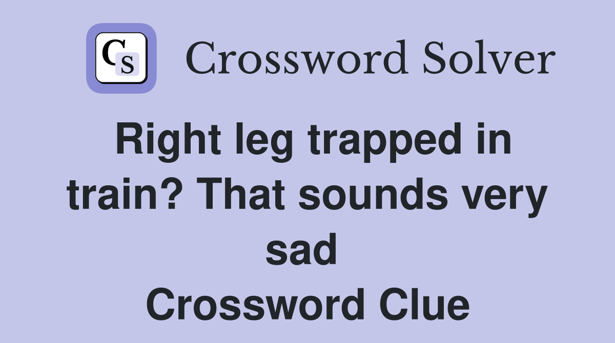 Right leg trapped in train? That sounds very sad  Crossword Clue