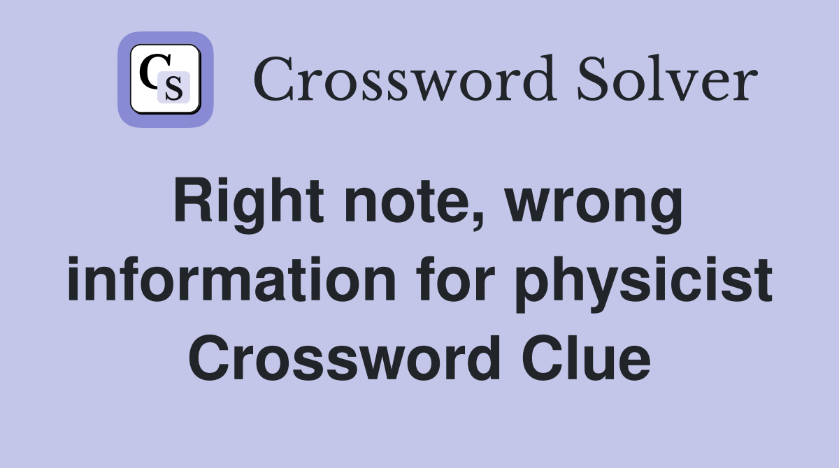 Right note, wrong information for physicist Crossword Clue