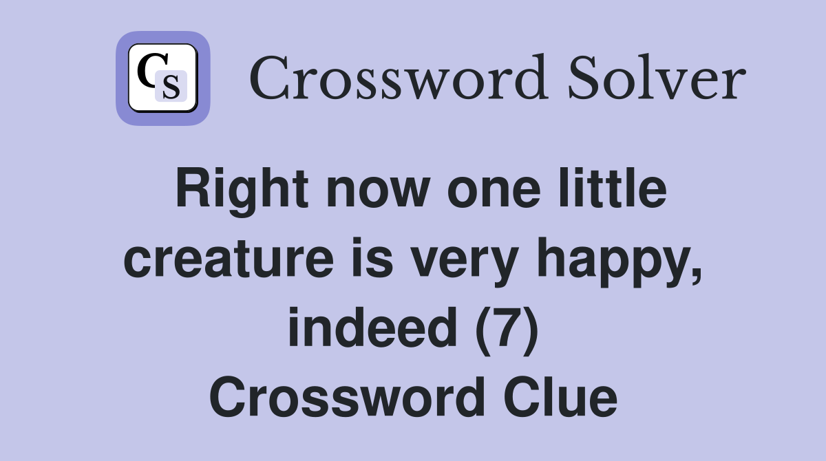 Right now one little creature is very happy, indeed (7) Crossword Clue