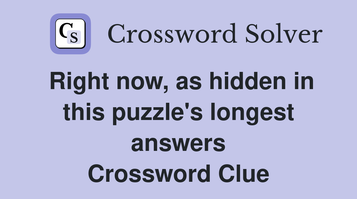 Right now, as hidden in this puzzle's longest answers Crossword Clue
