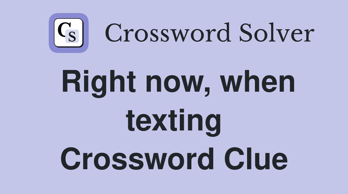 Right now, when texting Crossword Clue