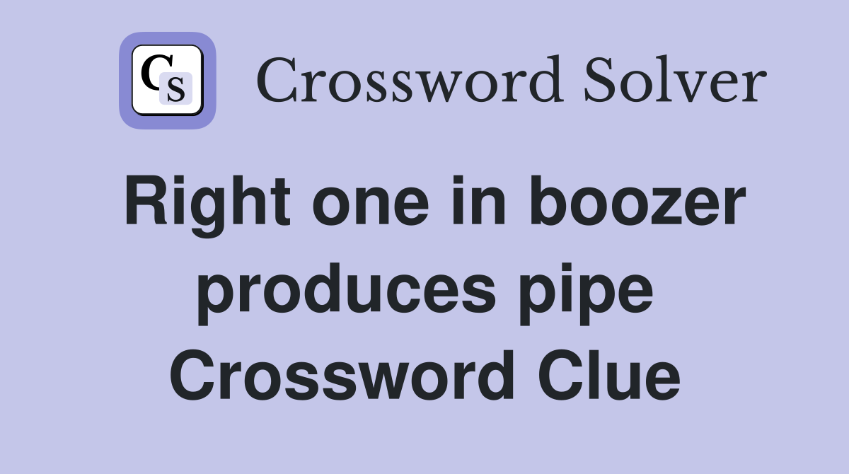Right one in boozer produces pipe Crossword Clue