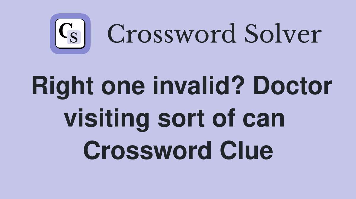 Right one invalid? Doctor visiting sort of can  Crossword Clue
