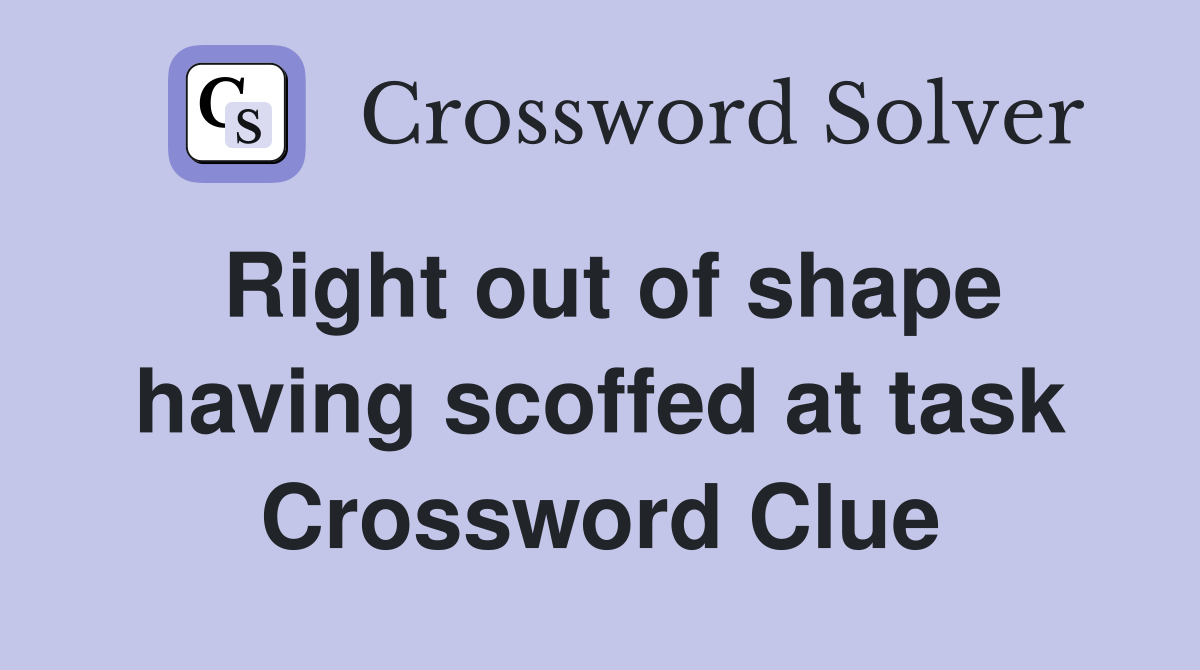 Right out of shape having scoffed at task Crossword Clue