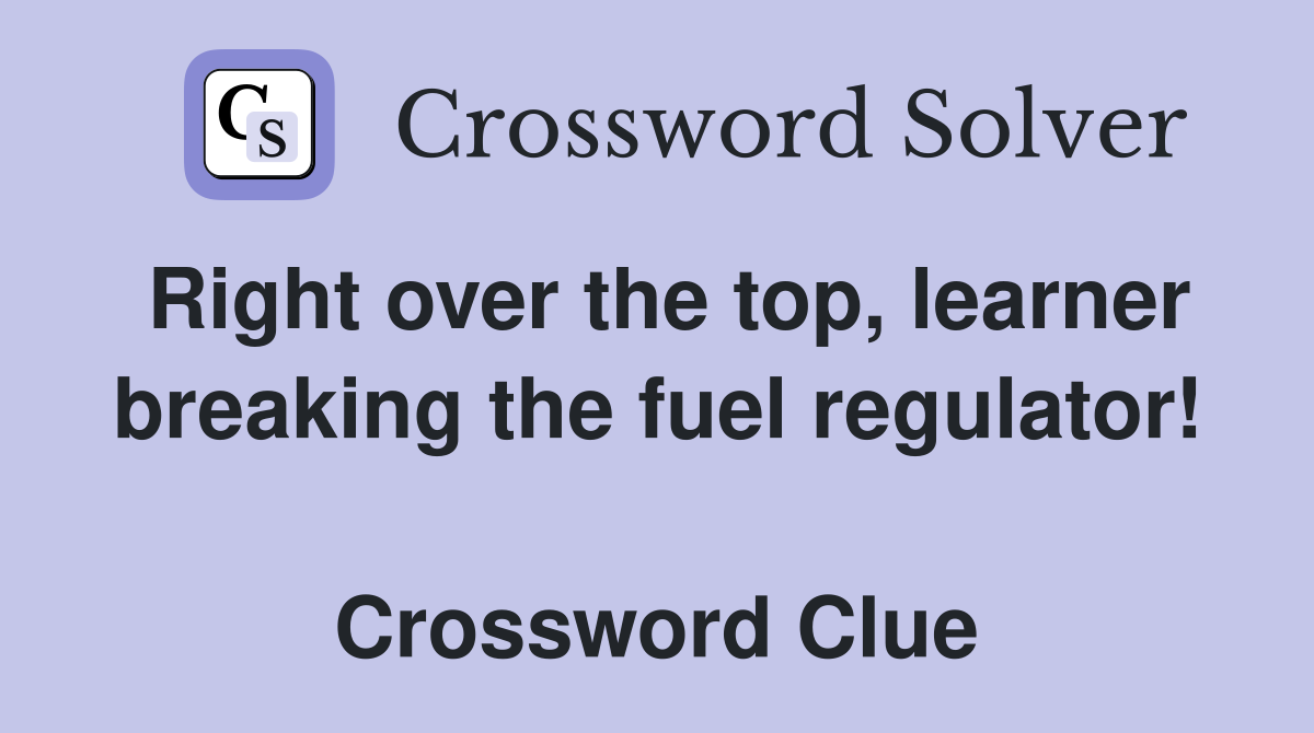 Right over the top, learner breaking the fuel regulator!  Crossword Clue