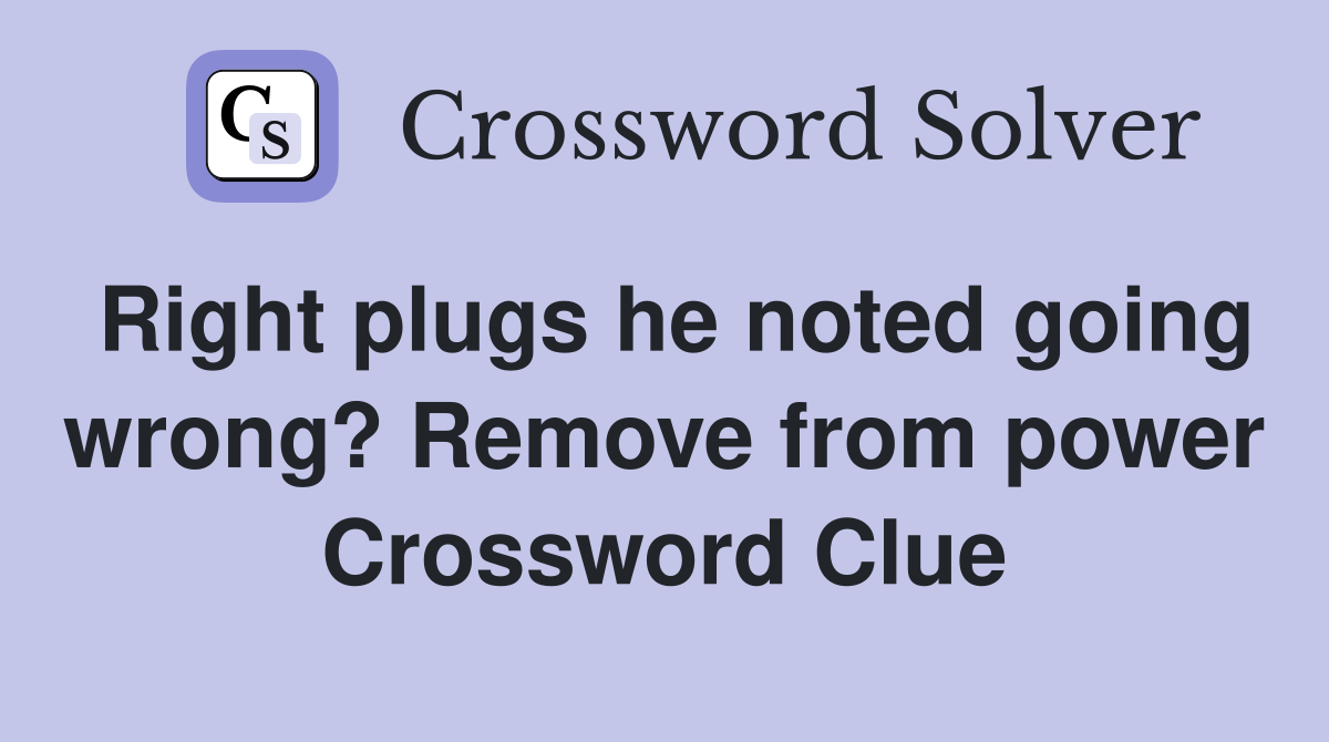 Right plugs he noted going wrong? Remove from power Crossword Clue