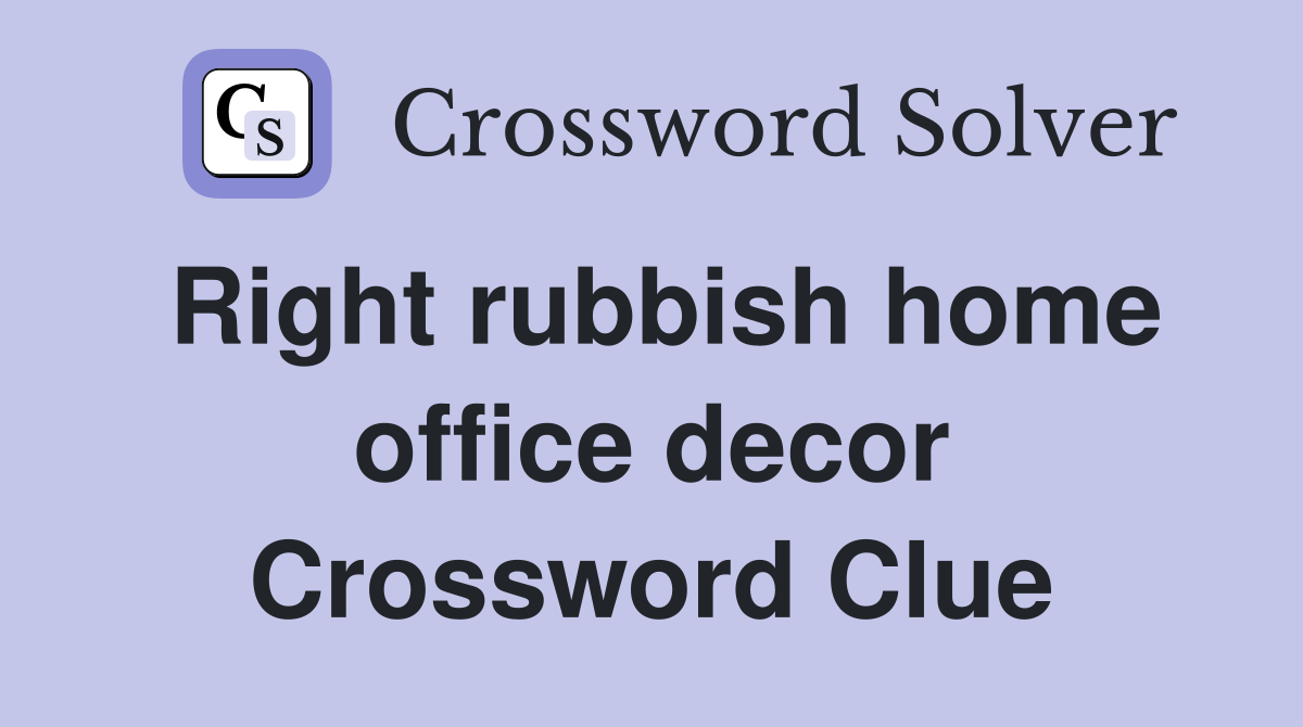 Right rubbish home office decor Crossword Clue