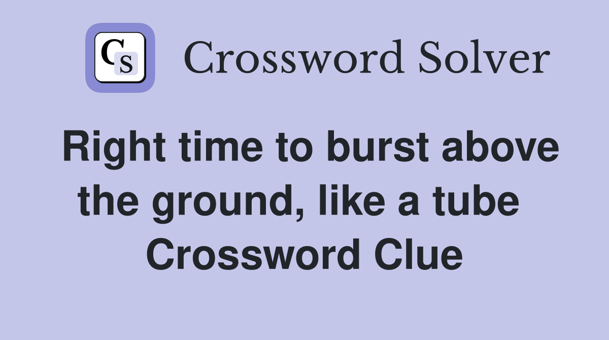 Right time to burst above the ground, like a tube  Crossword Clue