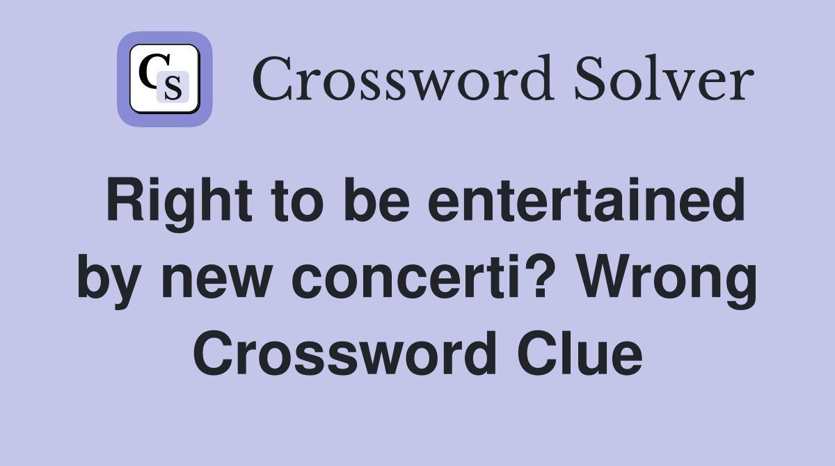 Right to be entertained by new concerti? Wrong Crossword Clue