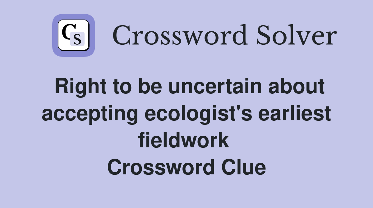 Right to be uncertain about accepting ecologist's earliest fieldwork  Crossword Clue