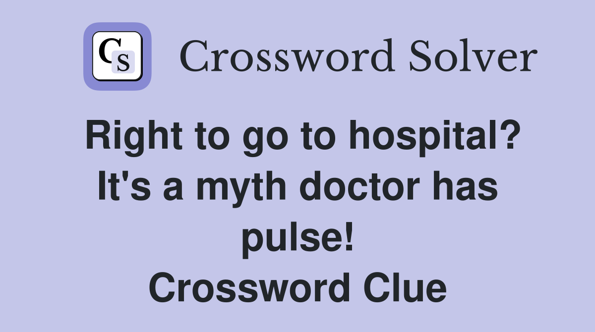 Right to go to hospital? It's a myth doctor has pulse! Crossword Clue