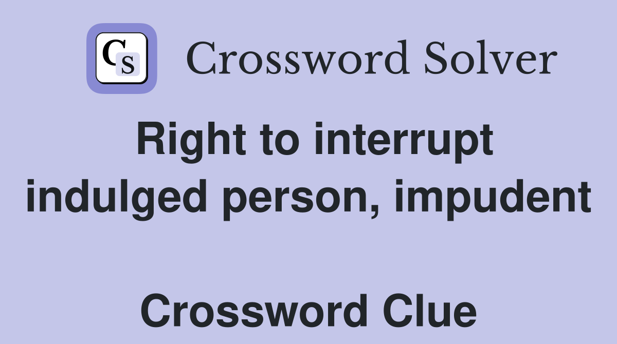 Right to interrupt indulged person, impudent  Crossword Clue