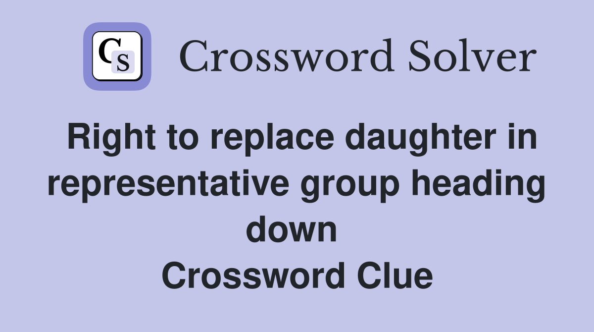 Right to replace daughter in representative group heading down  Crossword Clue