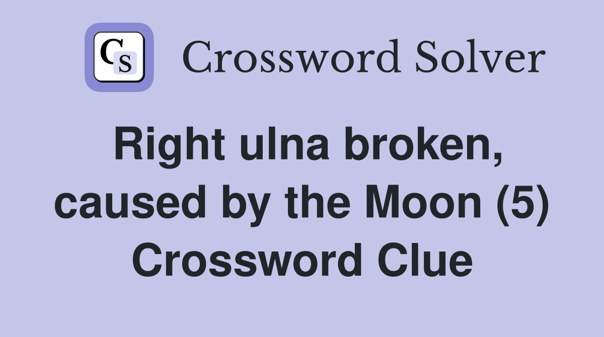 Right ulna broken, caused by the Moon (5) Crossword Clue