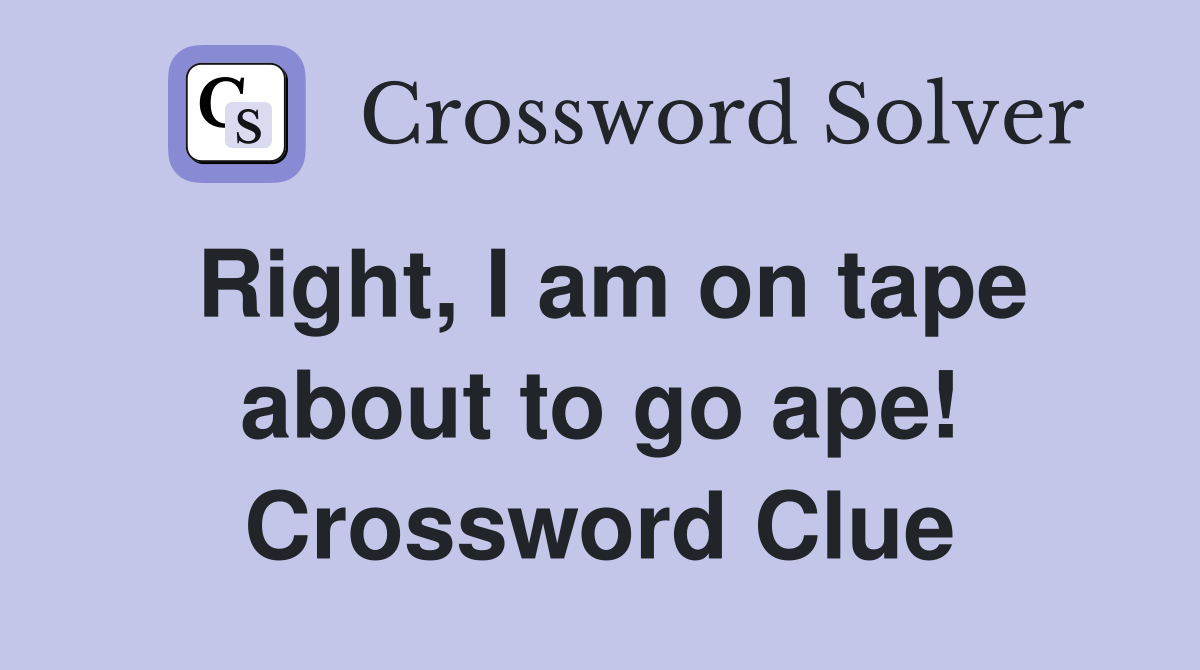 Right, I am on tape about to go ape! Crossword Clue