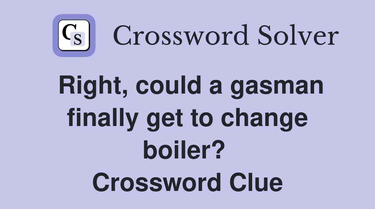 Right, could a gasman finally get to change boiler?  Crossword Clue