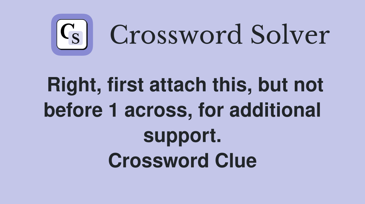 Right, first attach this, but not before 1 across, for additional support. Crossword Clue