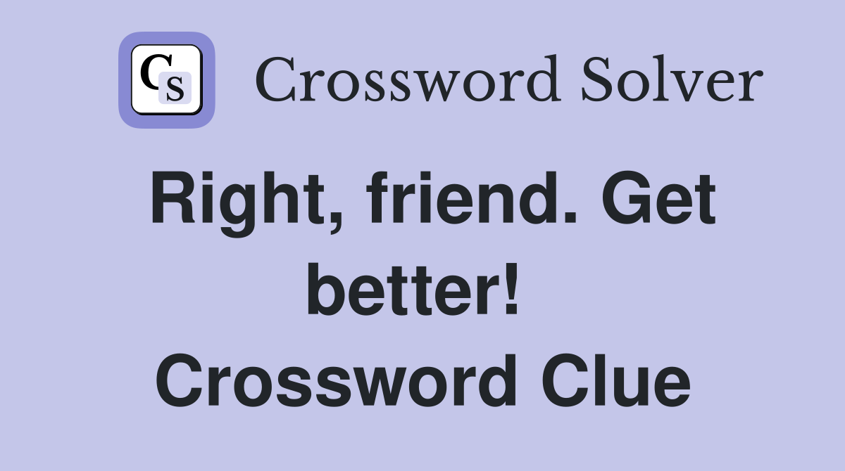 Right, friend. Get better!  Crossword Clue