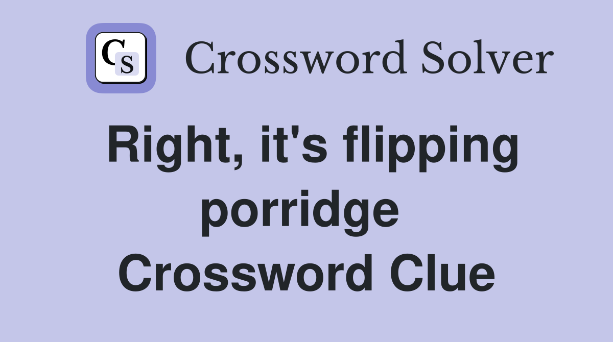 Right, it's flipping porridge  Crossword Clue