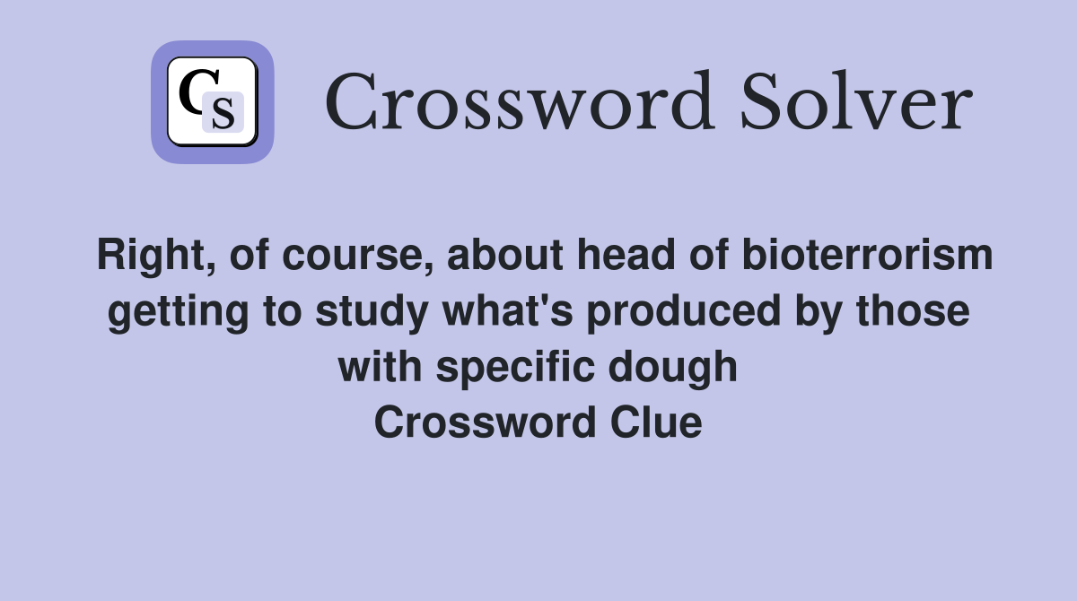 Right, of course, about head of bioterrorism getting to study what's produced by those with specific dough Crossword Clue