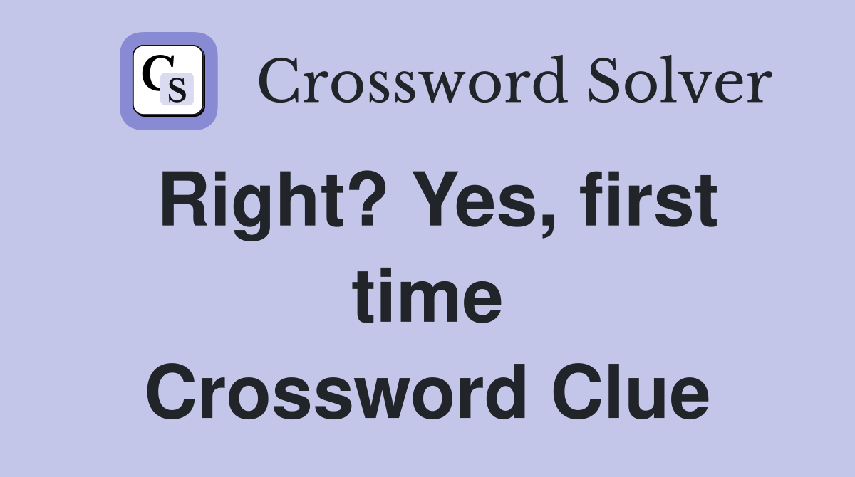 Right? Yes, first time Crossword Clue
