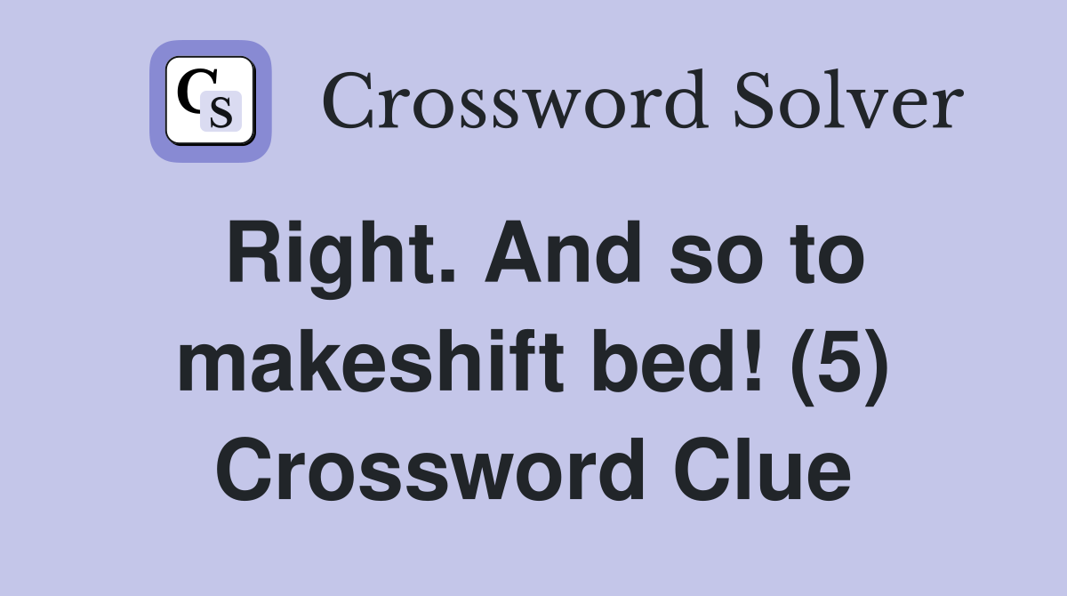 Right. And so to makeshift bed! (5) Crossword Clue