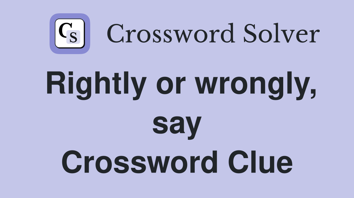 Rightly or wrongly, say Crossword Clue
