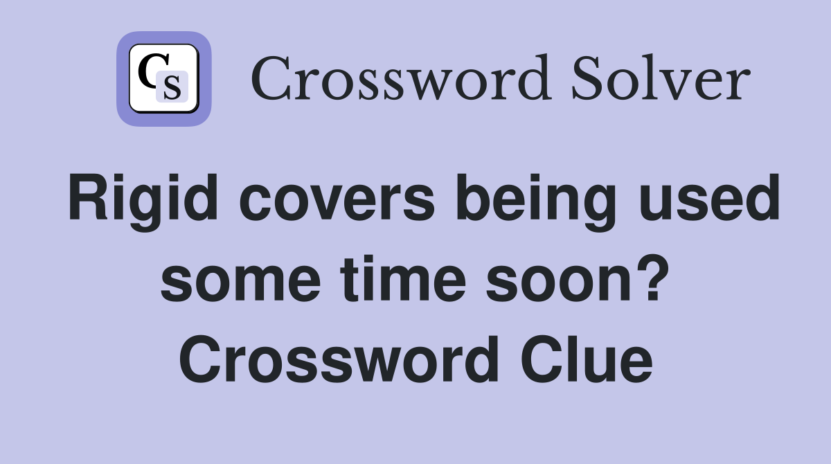 Rigid covers being used some time soon? Crossword Clue
